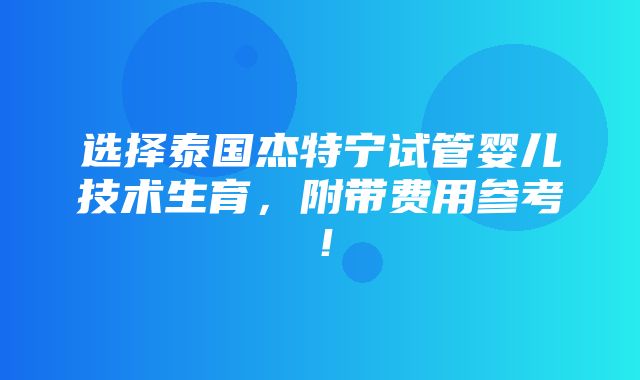 选择泰国杰特宁试管婴儿技术生育，附带费用参考！