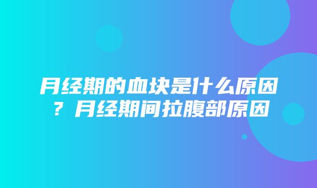 月经期的血块是什么原因？月经期间拉腹部原因