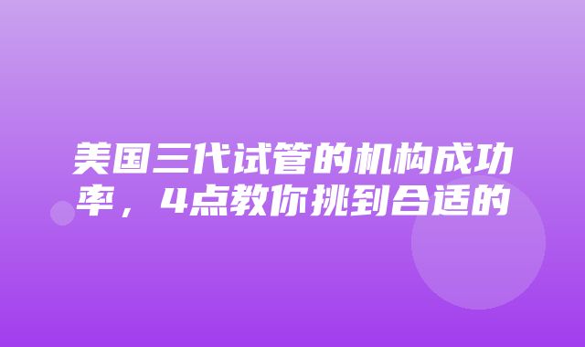 美国三代试管的机构成功率，4点教你挑到合适的