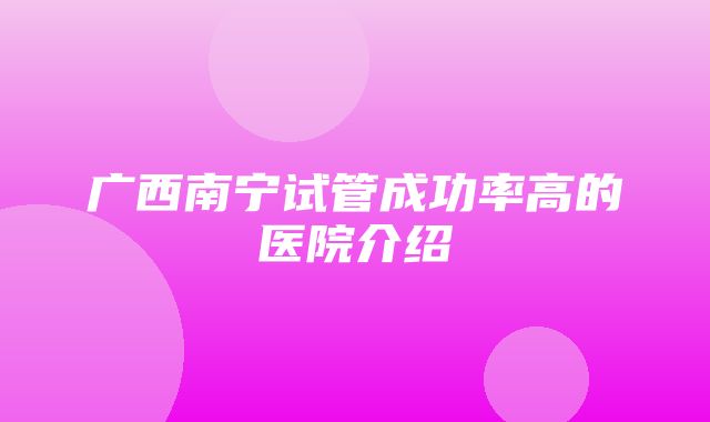 广西南宁试管成功率高的医院介绍