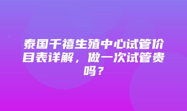 泰国千禧生殖中心试管价目表详解，做一次试管贵吗？