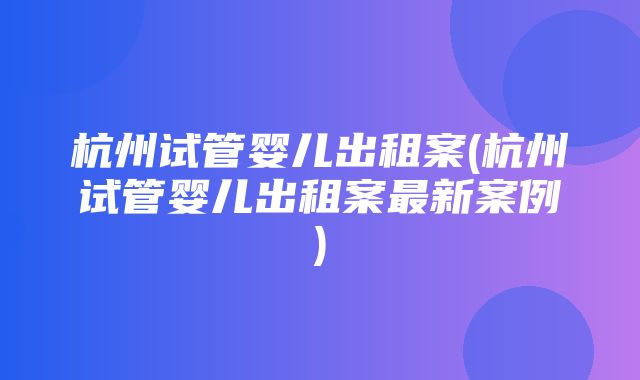 杭州试管婴儿出租案(杭州试管婴儿出租案最新案例)