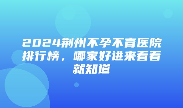 2024荆州不孕不育医院排行榜，哪家好进来看看就知道