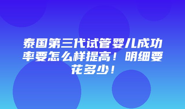 泰国第三代试管婴儿成功率要怎么样提高！明细要花多少！