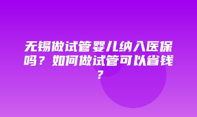 无锡做试管婴儿纳入医保吗？如何做试管可以省钱？