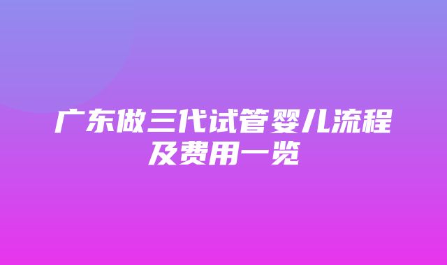 广东做三代试管婴儿流程及费用一览