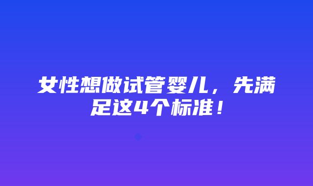 女性想做试管婴儿，先满足这4个标准！