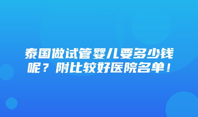 泰国做试管婴儿要多少钱呢？附比较好医院名单！