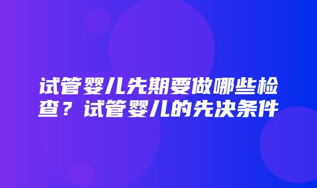 试管婴儿先期要做哪些检查？试管婴儿的先决条件