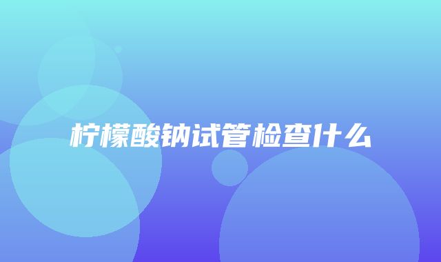 柠檬酸钠试管检查什么