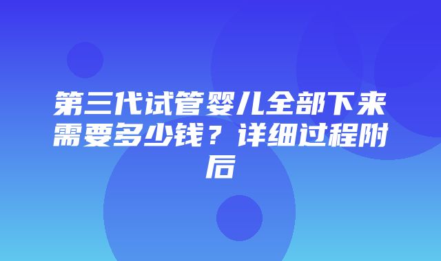 第三代试管婴儿全部下来需要多少钱？详细过程附后