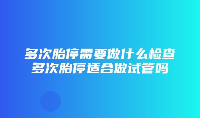 多次胎停需要做什么检查多次胎停适合做试管吗