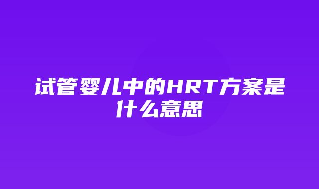 试管婴儿中的HRT方案是什么意思