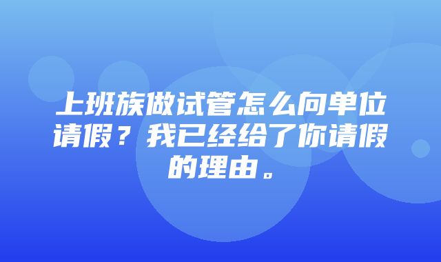 上班族做试管怎么向单位请假？我已经给了你请假的理由。