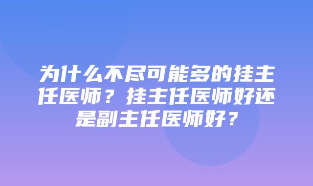 为什么不尽可能多的挂主任医师？挂主任医师好还是副主任医师好？