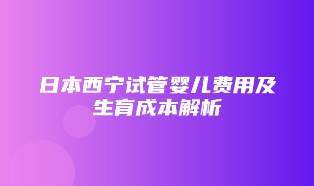 日本西宁试管婴儿费用及生育成本解析