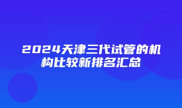 2024天津三代试管的机构比较新排名汇总