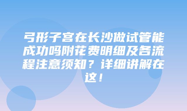 弓形子宫在长沙做试管能成功吗附花费明细及各流程注意须知？详细讲解在这！