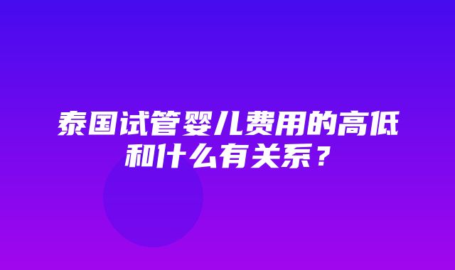 泰国试管婴儿费用的高低和什么有关系？