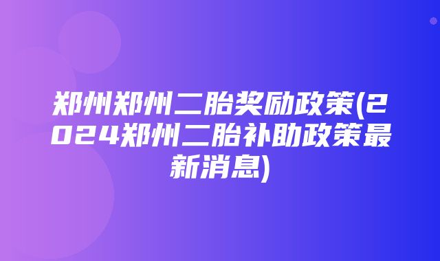 郑州郑州二胎奖励政策(2024郑州二胎补助政策最新消息)