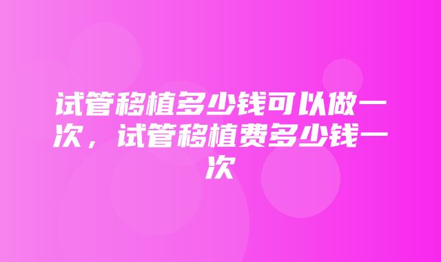 试管移植多少钱可以做一次，试管移植费多少钱一次