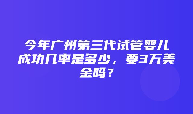 今年广州第三代试管婴儿成功几率是多少，要3万美金吗？