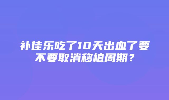 补佳乐吃了10天出血了要不要取消移植周期？