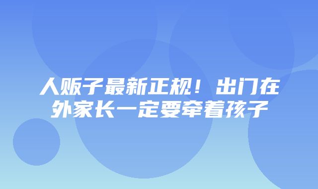 人贩子最新正规！出门在外家长一定要牵着孩子