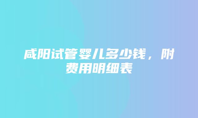 咸阳试管婴儿多少钱，附费用明细表