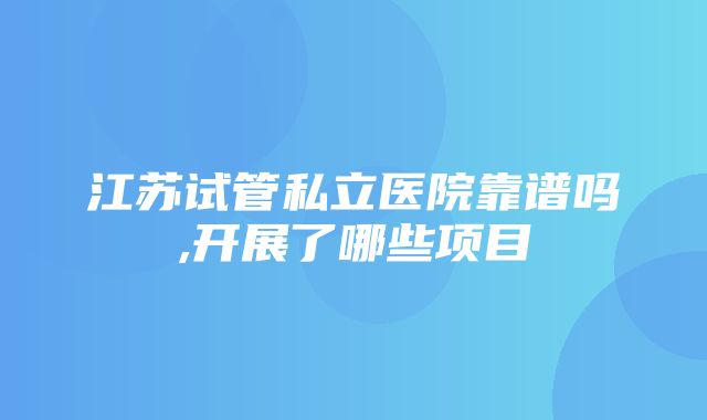 江苏试管私立医院靠谱吗,开展了哪些项目