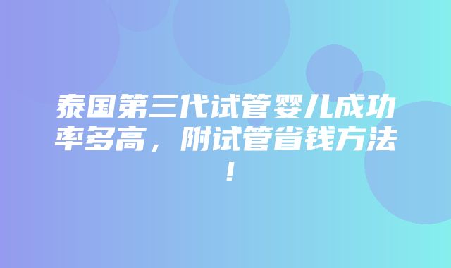 泰国第三代试管婴儿成功率多高，附试管省钱方法！