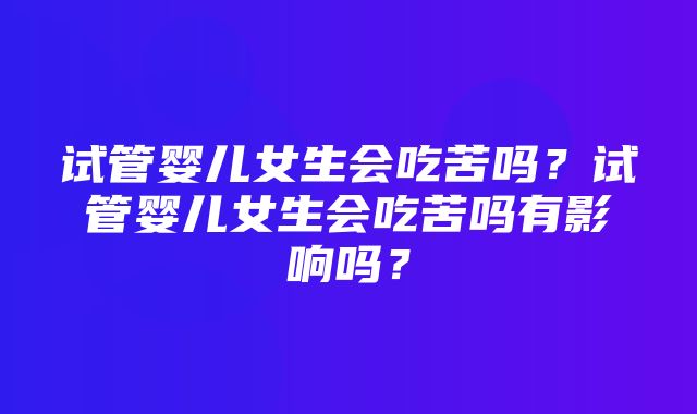 试管婴儿女生会吃苦吗？试管婴儿女生会吃苦吗有影响吗？