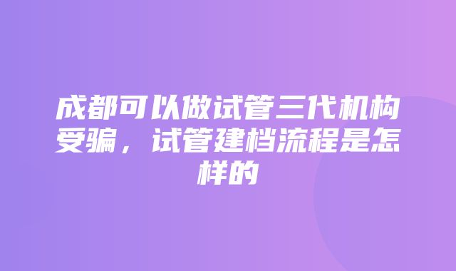 成都可以做试管三代机构受骗，试管建档流程是怎样的