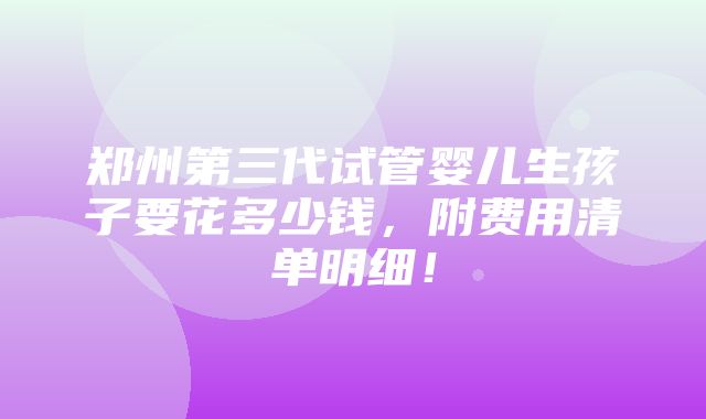 郑州第三代试管婴儿生孩子要花多少钱，附费用清单明细！