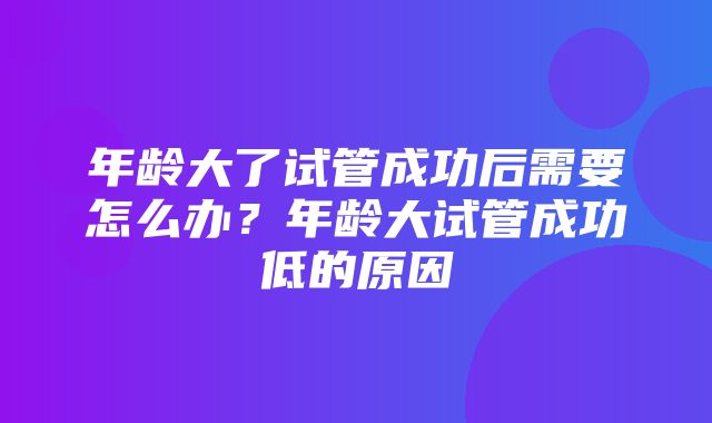 年龄大了试管成功后需要怎么办？年龄大试管成功低的原因