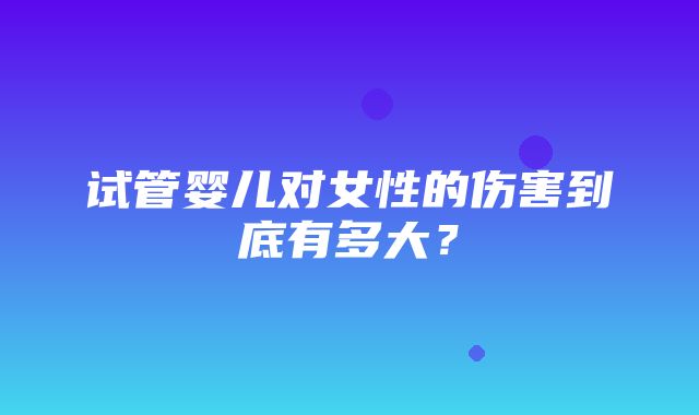 试管婴儿对女性的伤害到底有多大？