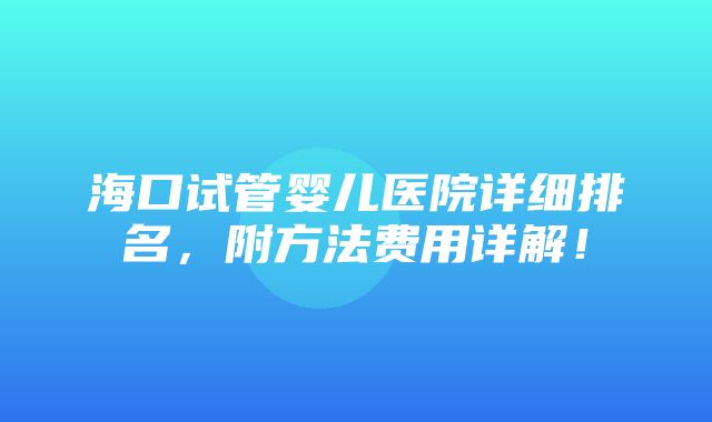 海口试管婴儿医院详细排名，附方法费用详解！