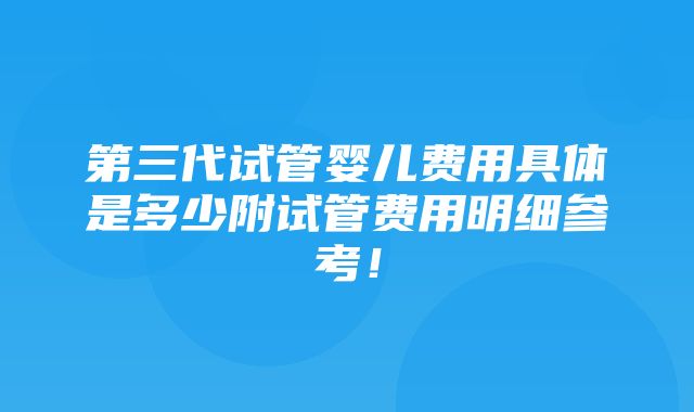 第三代试管婴儿费用具体是多少附试管费用明细参考！