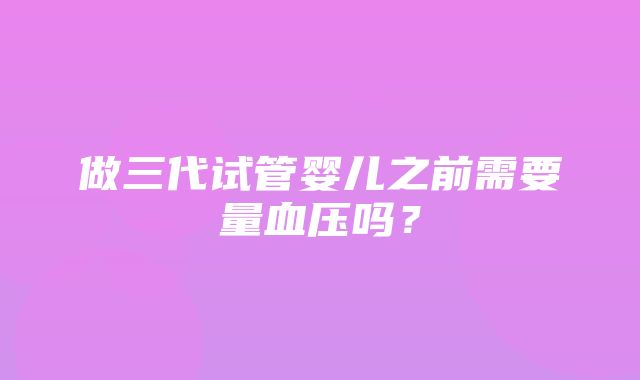 做三代试管婴儿之前需要量血压吗？