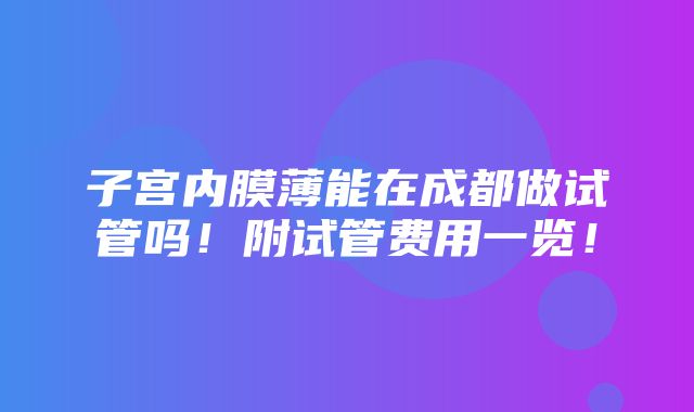 子宫内膜薄能在成都做试管吗！附试管费用一览！