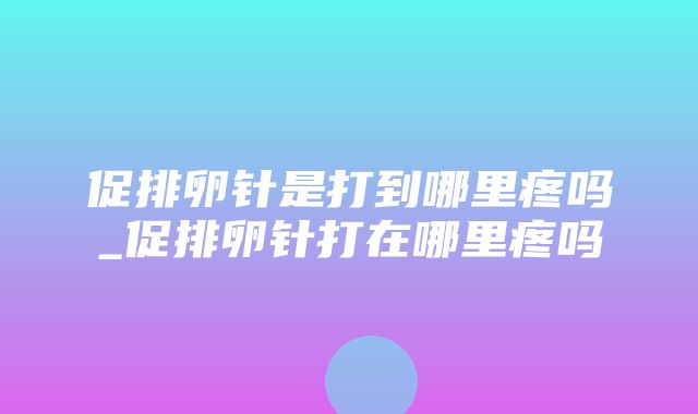 促排卵针是打到哪里疼吗_促排卵针打在哪里疼吗