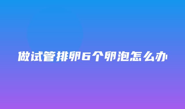 做试管排卵6个卵泡怎么办