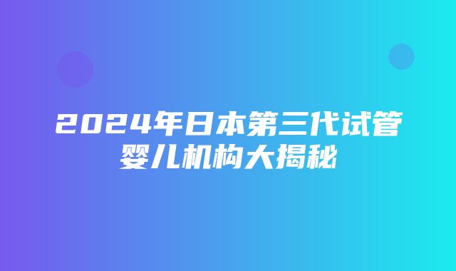 2024年日本第三代试管婴儿机构大揭秘