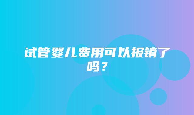 试管婴儿费用可以报销了吗？