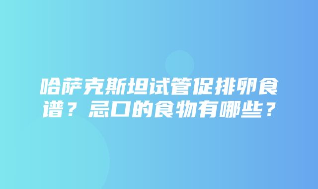 哈萨克斯坦试管促排卵食谱？忌口的食物有哪些？