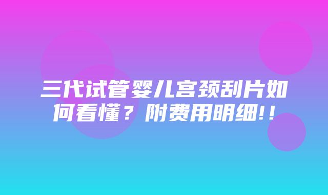 三代试管婴儿宫颈刮片如何看懂？附费用明细!！