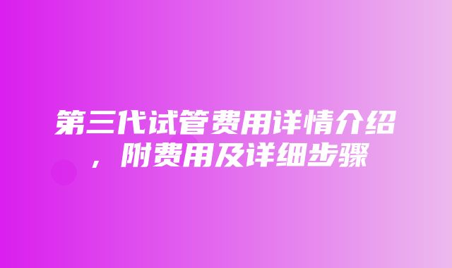 第三代试管费用详情介绍，附费用及详细步骤