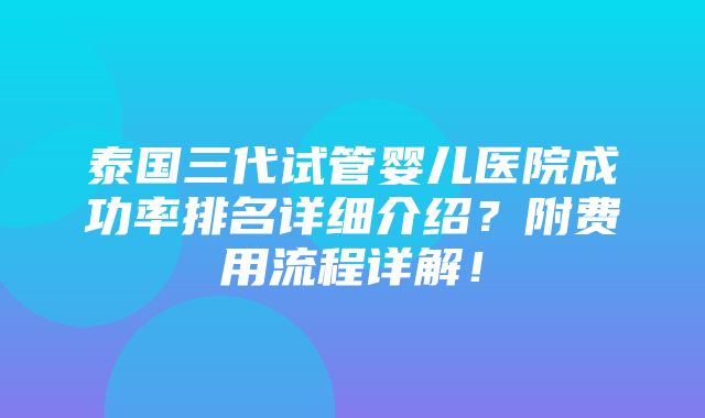 泰国三代试管婴儿医院成功率排名详细介绍？附费用流程详解！