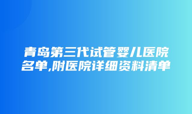 青岛第三代试管婴儿医院名单,附医院详细资料清单