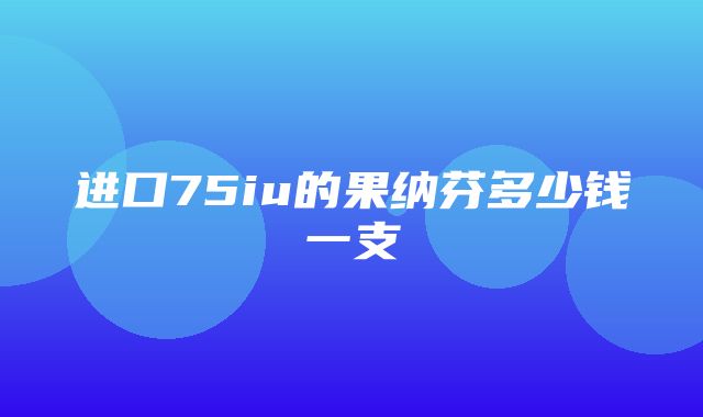 进口75iu的果纳芬多少钱一支